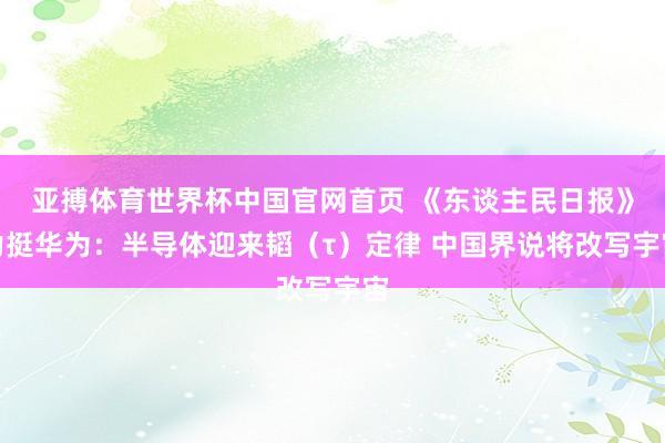 亚搏体育世界杯中国官网首页 《东谈主民日报》力挺华为：半导体迎来韬（τ）定律 中国界说将改写宇宙