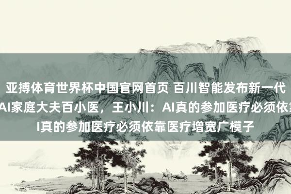 亚搏体育世界杯中国官网首页 百川智能发布新一代医疗大模子M4与AI家庭大夫百小医，王小川：AI真的参加医疗必须依靠医疗增宽广模子