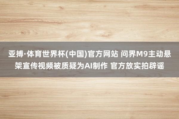 亚搏·体育世界杯(中国)官方网站 问界M9主动悬架宣传视频被质疑为AI制作 官方放实拍辟谣