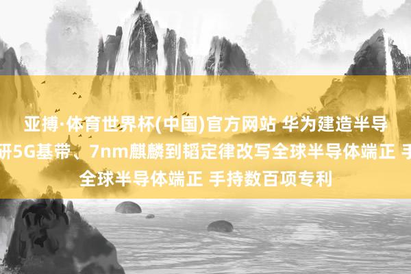 亚搏·体育世界杯(中国)官方网站 华为建造半导体公司:从自研5G基带、7nm麒麟到韬定律改写全球半导体端正 手持数百项专利