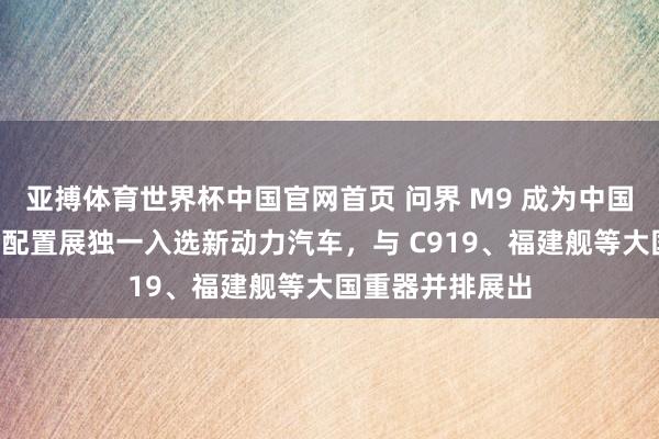 亚搏体育世界杯中国官网首页 问界 M9 成为中国制造“十四五”配置展独一入选新动力汽车，与 C919、福建舰等大国重器并排展出