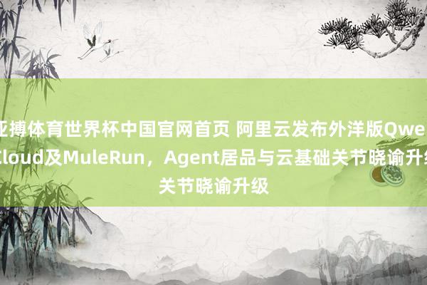 亚搏体育世界杯中国官网首页 阿里云发布外洋版Qwen Cloud及MuleRun，Agent居品与云基础关节晓谕升级