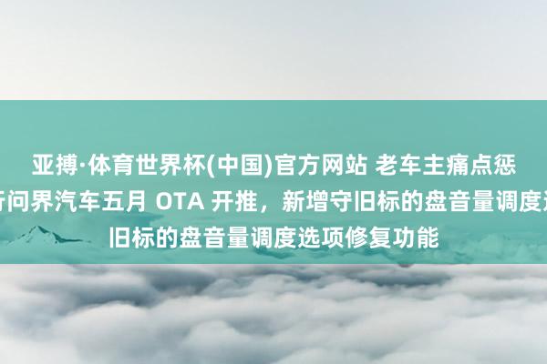 亚搏·体育世界杯(中国)官方网站 老车主痛点惩办：鸿蒙智行问界汽车五月 OTA 开推，新增守旧标的盘音量调度选项修复功能