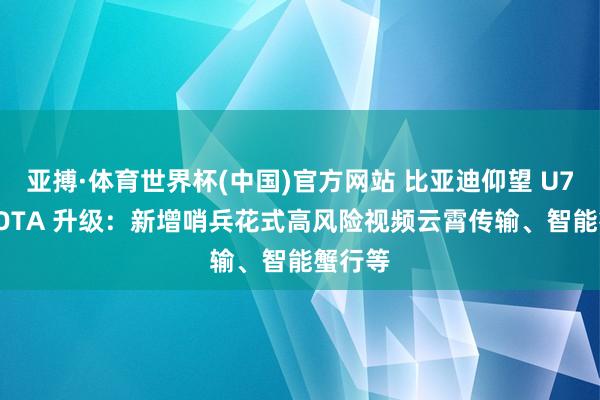 亚搏·体育世界杯(中国)官方网站 比亚迪仰望 U7 获推 OTA 升级：新增哨兵花式高风险视频云霄传输、智能蟹行等