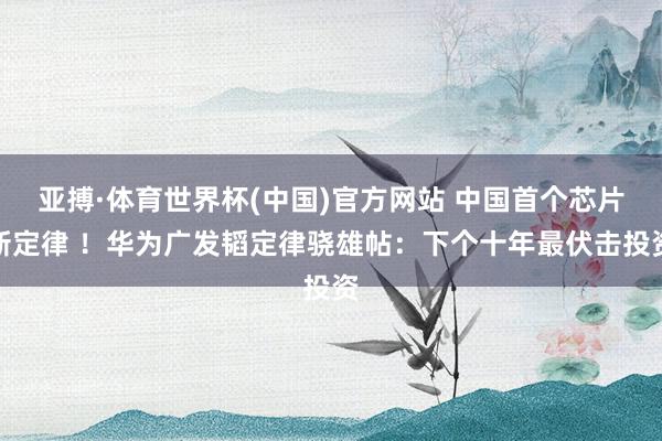 亚搏·体育世界杯(中国)官方网站 中国首个芯片新定律 !华为广发韬定律骁雄帖:下个十年最伏击投资