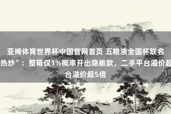 亚搏体育世界杯中国官网首页 五粮液全国杯联名遭“热炒”：整箱仅1%概率开出隐敝款，二手平台溢价超5倍