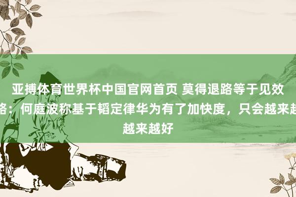 亚搏体育世界杯中国官网首页 莫得退路等于见效之路:何庭波称基于韬定律华为有了加快度,只会越来越好