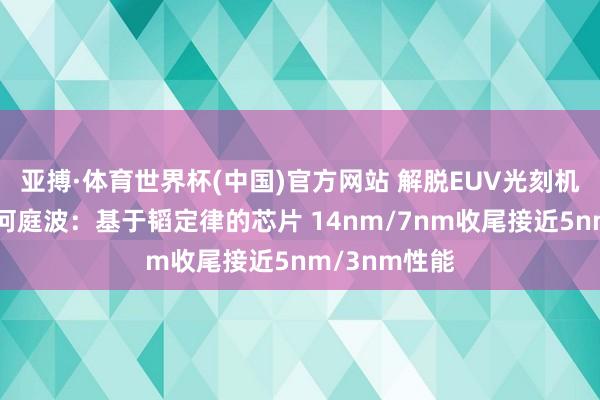 亚搏·体育世界杯(中国)官方网站 解脱EUV光刻机依赖！华为何庭波：基于韬定律的芯片 14nm/7nm收尾接近5nm/3nm性能