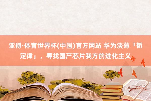 亚搏·体育世界杯(中国)官方网站 华为淡薄「韬定律」，寻找国产芯片我方的进化主义