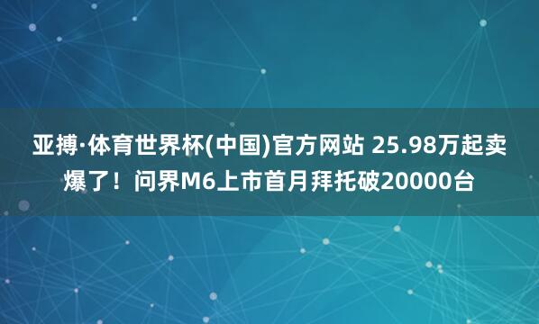 亚搏·体育世界杯(中国)官方网站 25.98万起卖爆了！问界M6上市首月拜托破20000台