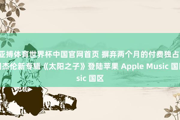 亚搏体育世界杯中国官网首页 摒弃两个月的付费独占：周杰伦新专辑《太阳之子》登陆苹果 Apple Music 国区