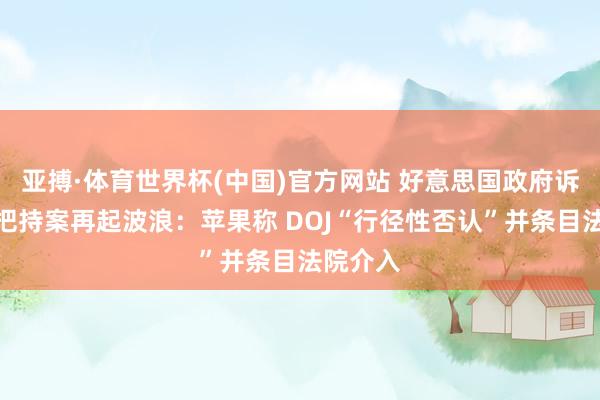 亚搏·体育世界杯(中国)官方网站 好意思国政府诉苹果反把持案再起波浪:苹果称 DOJ“行径性否认”并条目法院介入