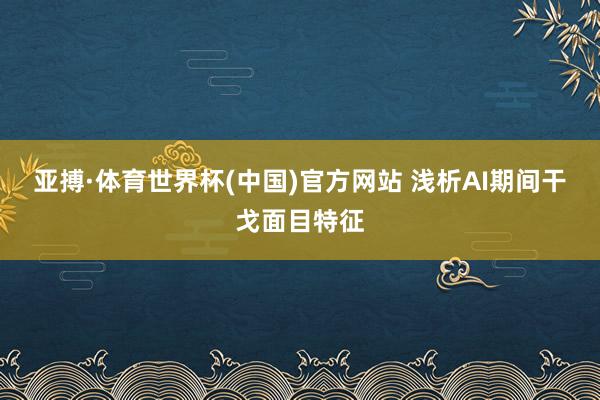 亚搏·体育世界杯(中国)官方网站 浅析AI期间干戈面目特征