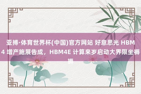 亚搏·体育世界杯(中国)官方网站 好意思光 HBM4 增产施展告成，HBM4E 计算来岁启动大界限坐褥