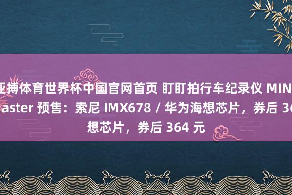 亚搏体育世界杯中国官网首页 盯盯拍行车纪录仪 MINI 3S Master 预售：索尼 IMX678 / 华为海想芯片，券后 364 元