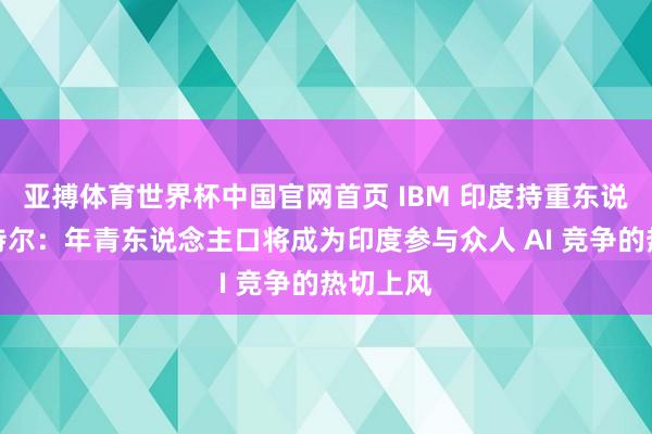 亚搏体育世界杯中国官网首页 IBM 印度持重东说念主帕特尔：年青东说念主口将成为印度参与众人 AI 竞争的热切上风