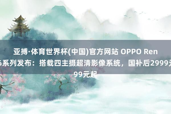 亚搏·体育世界杯(中国)官方网站 OPPO Reno16系列发布：搭载四主摄超清影像系统，国补后2999元起