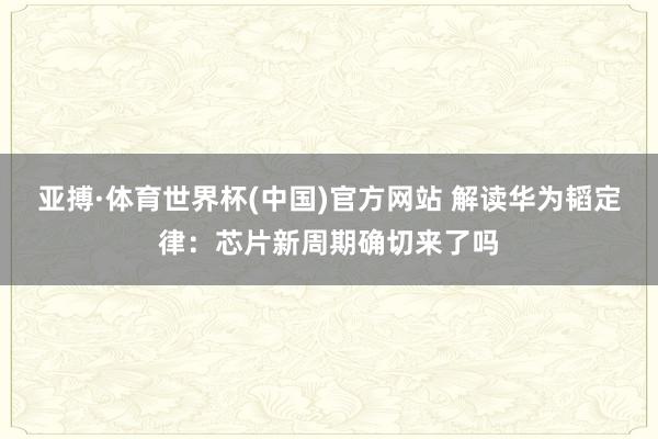 亚搏·体育世界杯(中国)官方网站 解读华为韬定律：芯片新周期确切来了吗