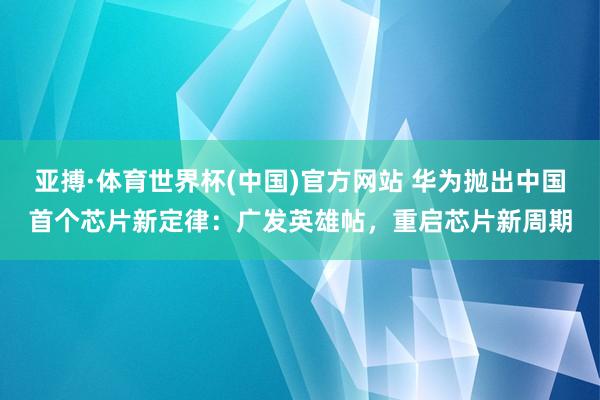 亚搏·体育世界杯(中国)官方网站 华为抛出中国首个芯片新定律：广发英雄帖，重启芯片新周期
