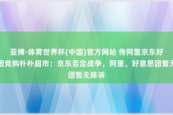 亚搏·体育世界杯(中国)官方网站 传阿里京东好意思团竞购朴朴超市：京东否定战争，阿里、好意思团暂无陈诉