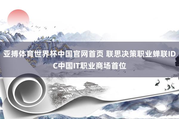亚搏体育世界杯中国官网首页 联思决策职业蝉联IDC中国IT职业商场首位