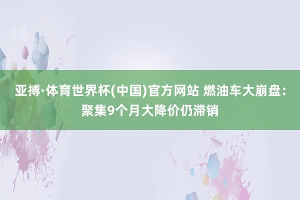 亚搏·体育世界杯(中国)官方网站 燃油车大崩盘：聚集9个月大降价仍滞销
