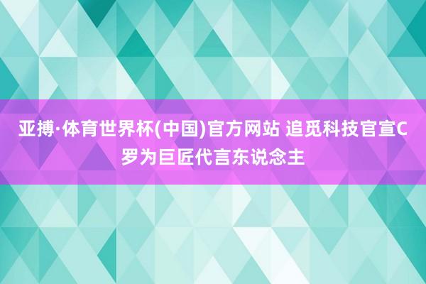 亚搏·体育世界杯(中国)官方网站 追觅科技官宣C罗为巨匠代言东说念主