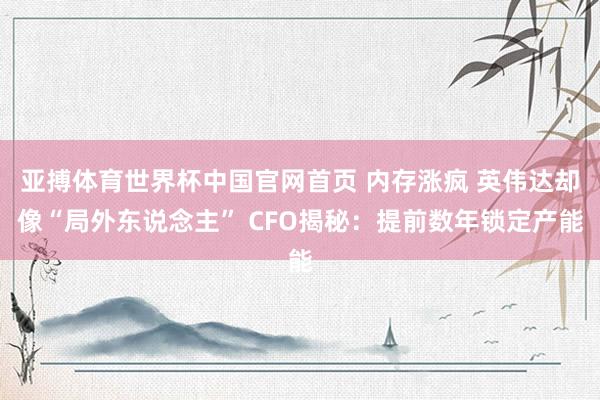 亚搏体育世界杯中国官网首页 内存涨疯 英伟达却像“局外东说念主” CFO揭秘：提前数年锁定产能