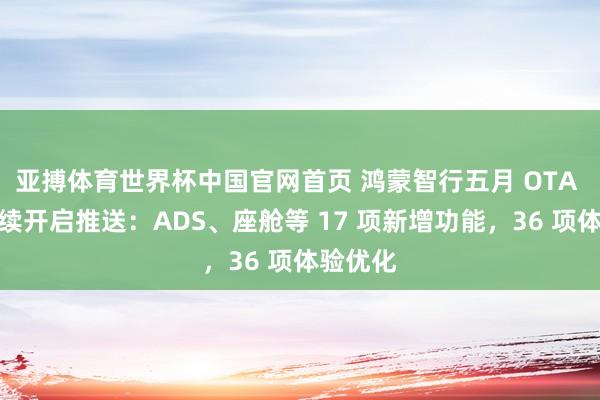 亚搏体育世界杯中国官网首页 鸿蒙智行五月 OTA 升级持续开启推送:ADS、座舱等 17 项新增功能,36 项体验优化