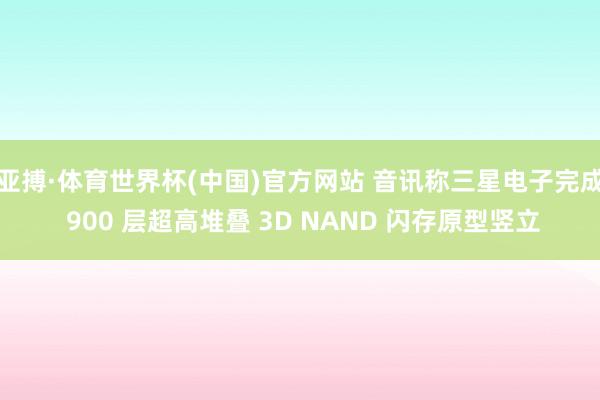 亚搏·体育世界杯(中国)官方网站 音讯称三星电子完成 900 层超高堆叠 3D NAND 闪存原型竖立