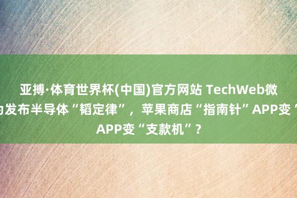 亚搏·体育世界杯(中国)官方网站 TechWeb微晚报：华为发布半导体“韬定律”，苹果商店“指南针”APP变“支款机”？