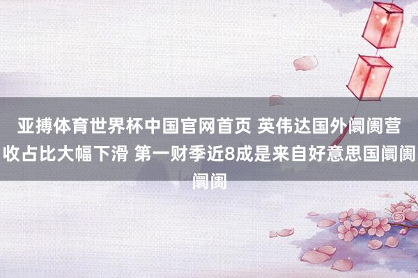 亚搏体育世界杯中国官网首页 英伟达国外阛阓营收占比大幅下滑 第一财季近8成是来自好意思国阛阓