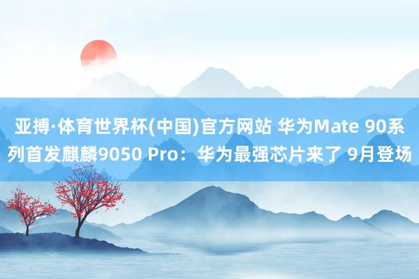 亚搏·体育世界杯(中国)官方网站 华为Mate 90系列首发麒麟9050 Pro:华为最强芯片来了 9月登场