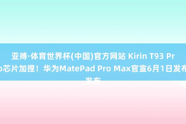 亚搏·体育世界杯(中国)官方网站 Kirin T93 Pro芯片加捏！华为MatePad Pro Max官宣6月1日发布
