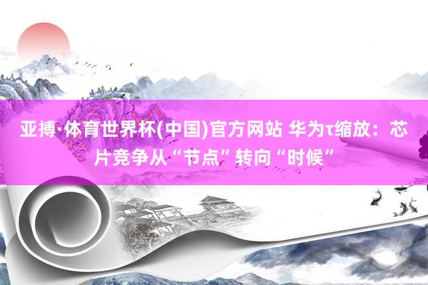 亚搏·体育世界杯(中国)官方网站 华为τ缩放:芯片竞争从“节点”转向“时候”