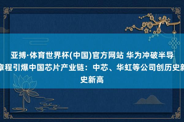 亚搏·体育世界杯(中国)官方网站 华为冲破半导体章程引爆中国芯片产业链:中芯、华虹等公司创历史新高