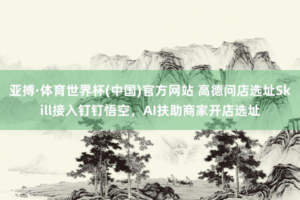亚搏·体育世界杯(中国)官方网站 高德问店选址Skill接入钉钉悟空，AI扶助商家开店选址