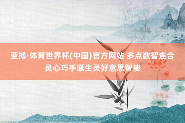 亚搏·体育世界杯(中国)官方网站 多点数智连合灵心巧手诞生灵好意思智能