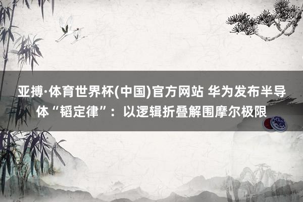 亚搏·体育世界杯(中国)官方网站 华为发布半导体“韬定律”：以逻辑折叠解围摩尔极限