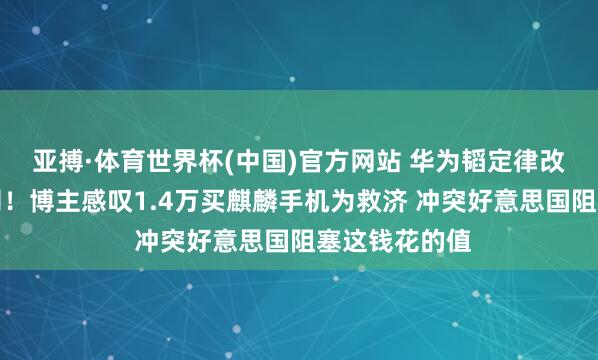 亚搏·体育世界杯(中国)官方网站 华为韬定律改写半导体规则！博主感叹1.4万买麒麟手机为救济 冲突好意思国阻塞这钱花的值