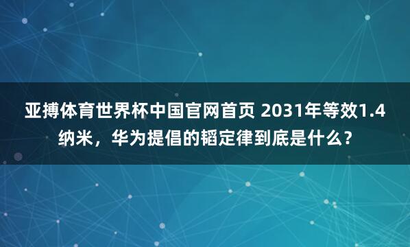 亚搏体育世界杯中国官网首页 2031年等效1.4纳米，华为提倡的韬定律到底是什么？