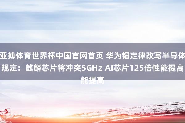 亚搏体育世界杯中国官网首页 华为韬定律改写半导体规定：麒麟芯片将冲突5GHz AI芯片125倍性能提高