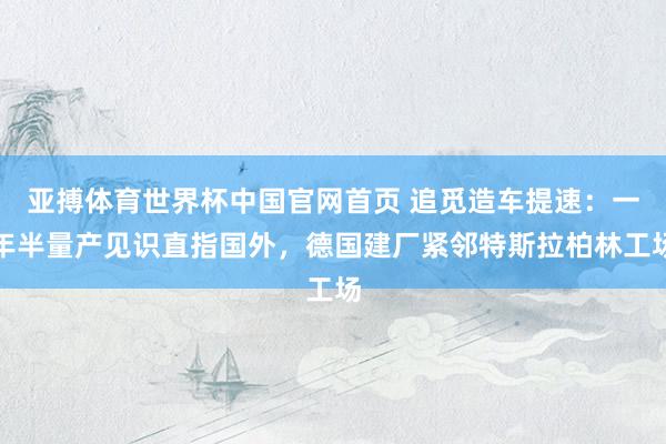 亚搏体育世界杯中国官网首页 追觅造车提速：一年半量产见识直指国外，德国建厂紧邻特斯拉柏林工场