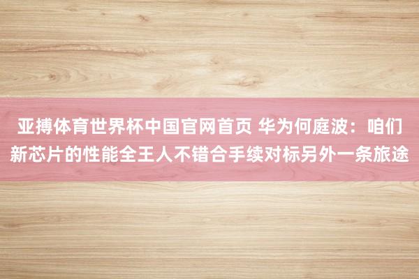 亚搏体育世界杯中国官网首页 华为何庭波：咱们新芯片的性能全王人不错合手续对标另外一条旅途