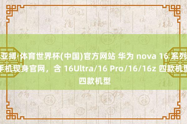 亚搏·体育世界杯(中国)官方网站 华为 nova 16 系列手机现身官网，含 16Ultra/16 Pro/16/16z 四款机型