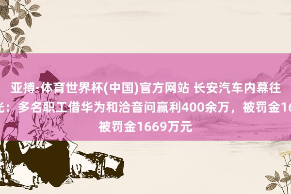 亚搏·体育世界杯(中国)官方网站 长安汽车内幕往复案曝光：多名职工借华为和洽音问赢利400余万，被罚金1669万元