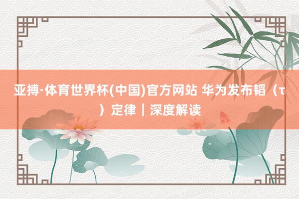亚搏·体育世界杯(中国)官方网站 华为发布韬（τ）定律｜深度解读