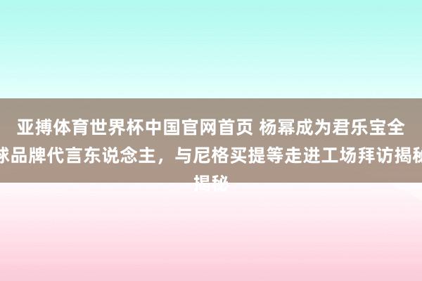 亚搏体育世界杯中国官网首页 杨幂成为君乐宝全球品牌代言东说念主，与尼格买提等走进工场拜访揭秘
