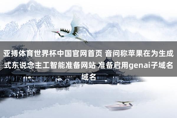 亚搏体育世界杯中国官网首页 音问称苹果在为生成式东说念主工智能准备网站 准备启用genai子域名