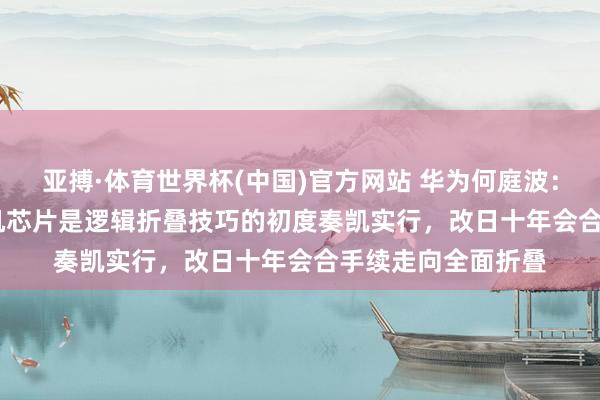 亚搏·体育世界杯(中国)官方网站 华为何庭波：“麒麟 2026”手机芯片是逻辑折叠技巧的初度奏凯实行，改日十年会合手续走向全面折叠